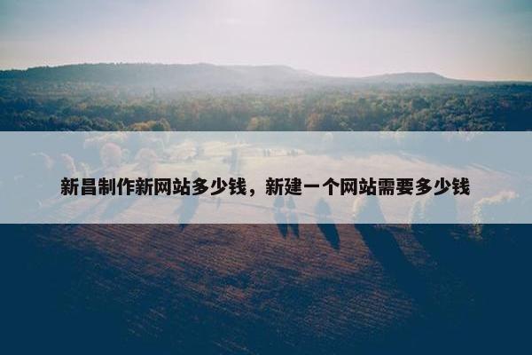 新昌制作新网站多少钱，新建一个网站需要多少钱
