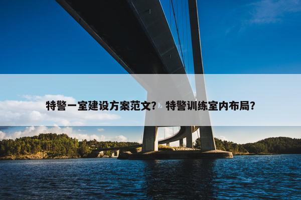 特警一室建设方案范文？ 特警训练室内布局？
