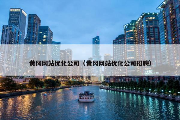 黄冈网站优化公司（黄冈网站优化公司招聘）