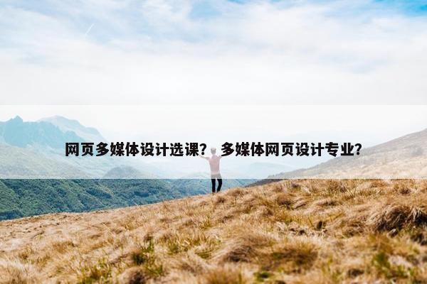 网页多媒体设计选课？ 多媒体网页设计专业？