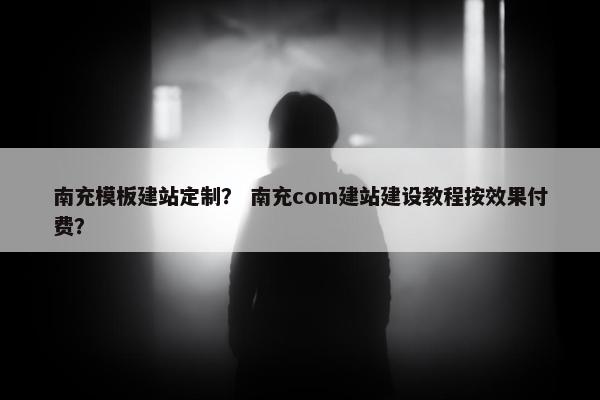 南充模板建站定制？ 南充com建站建设教程按效果付费？