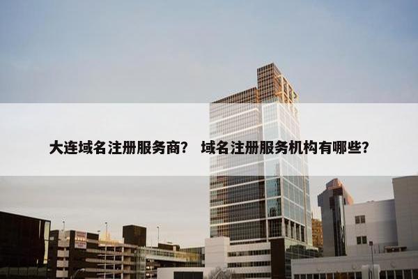 大连域名注册服务商？ 域名注册服务机构有哪些？