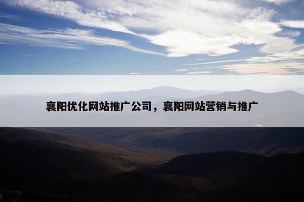 襄阳优化网站推广公司，襄阳网站营销与推广