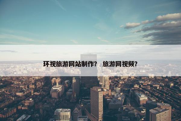 环视旅游网站制作？ 旅游网视频？