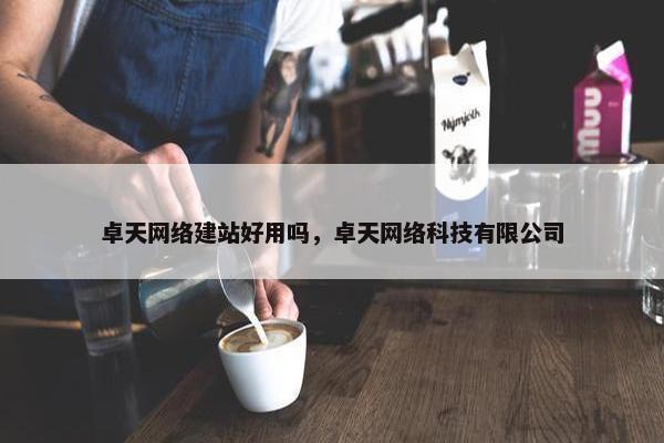 卓天网络建站好用吗，卓天网络科技有限公司