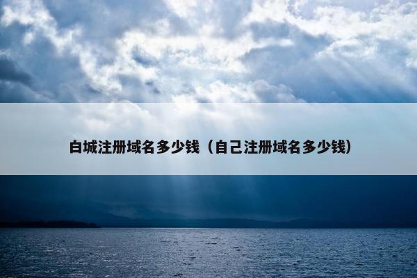 白城注册域名多少钱（自己注册域名多少钱）