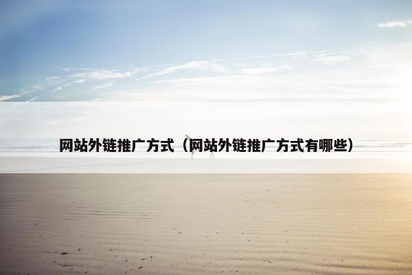网站外链推广方式（网站外链推广方式有哪些）