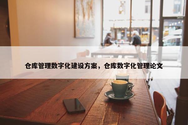 仓库管理数字化建设方案，仓库数字化管理论文