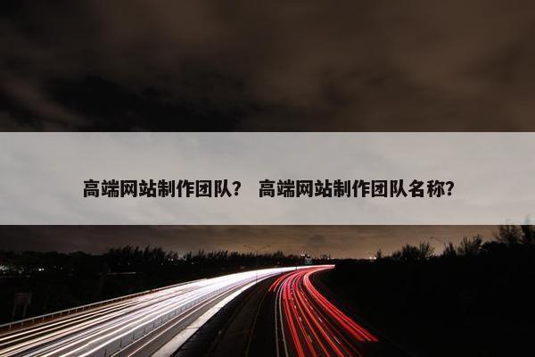 高端网站制作团队？ 高端网站制作团队名称？