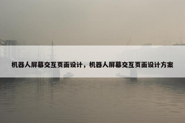 机器人屏幕交互页面设计，机器人屏幕交互页面设计方案
