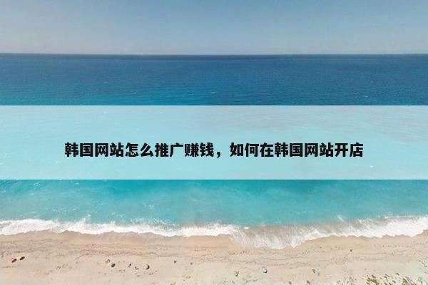 韩国网站怎么推广赚钱，如何在韩国网站开店