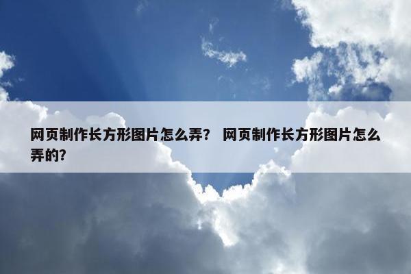 网页制作长方形图片怎么弄？ 网页制作长方形图片怎么弄的？