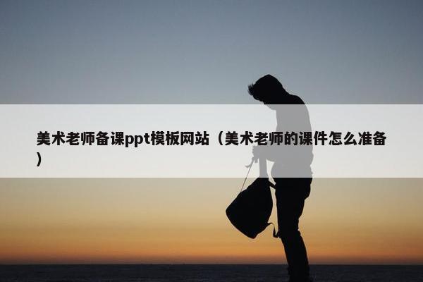 美术老师备课ppt模板网站（美术老师的课件怎么准备）
