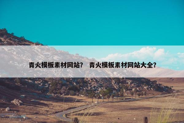 青火模板素材网站？ 青火模板素材网站大全？