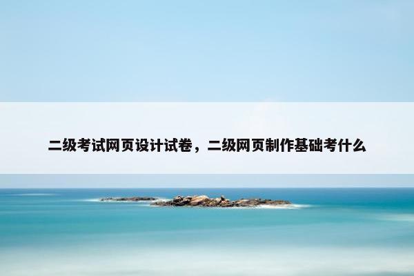 二级考试网页设计试卷，二级网页制作基础考什么