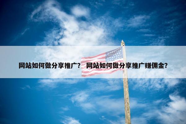 网站如何做分享推广？ 网站如何做分享推广赚佣金？