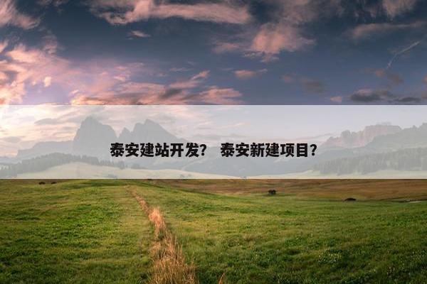泰安建站开发？ 泰安新建项目？