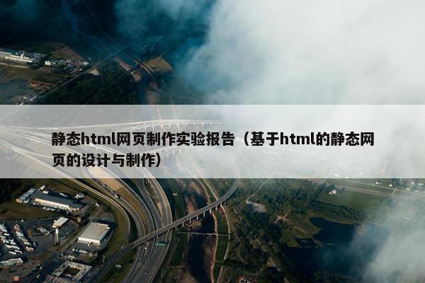 静态html网页制作实验报告（基于html的静态网页的设计与制作）