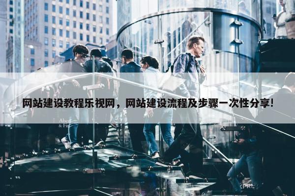 网站建设教程乐视网，网站建设流程及步骤一次性分享!