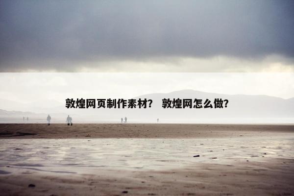 敦煌网页制作素材？ 敦煌网怎么做？