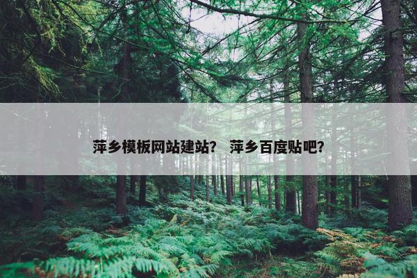 萍乡模板网站建站？ 萍乡百度贴吧？