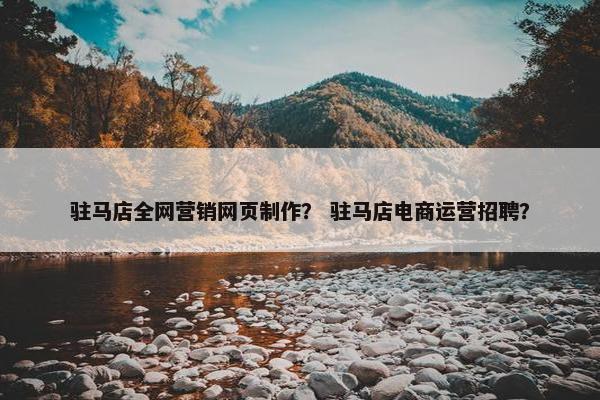 驻马店全网营销网页制作？ 驻马店电商运营招聘？