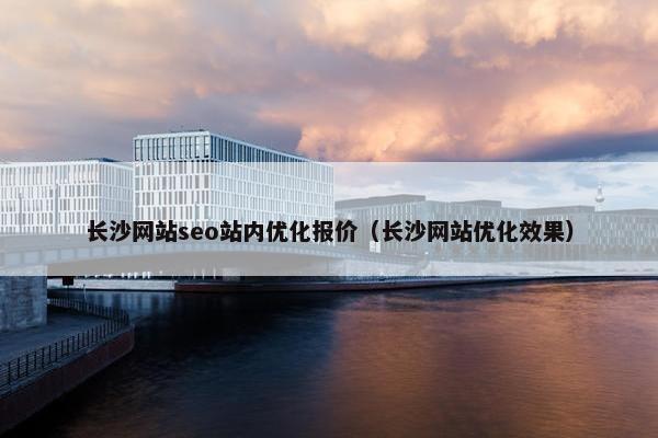 长沙网站seo站内优化报价（长沙网站优化效果）