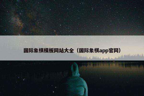 国际象棋模板网站大全（国际象棋app官网）