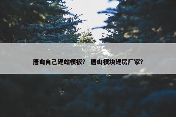 唐山自己建站模板？ 唐山模块建房厂家？