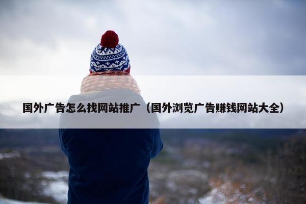 国外广告怎么找网站推广（国外浏览广告赚钱网站大全）