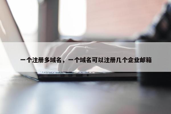 一个注册多域名，一个域名可以注册几个企业邮箱