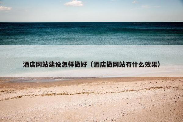 酒店网站建设怎样做好（酒店做网站有什么效果）