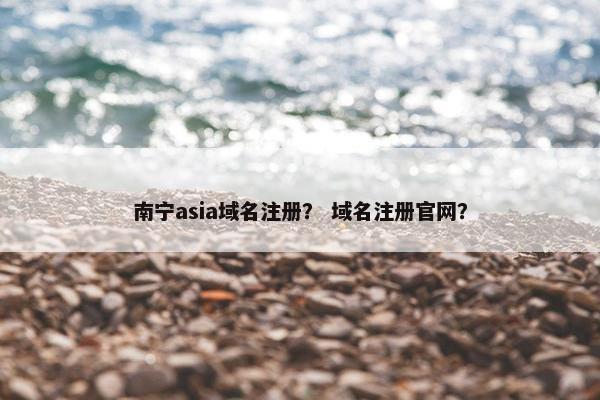 南宁asia域名注册？ 域名注册官网？