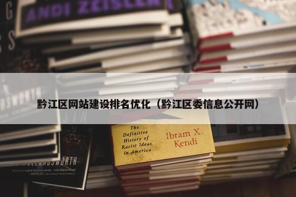 黔江区网站建设排名优化（黔江区委信息公开网）
