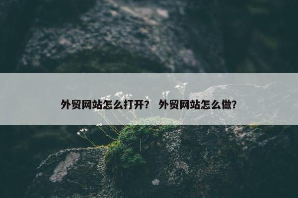 外贸网站怎么打开？ 外贸网站怎么做？