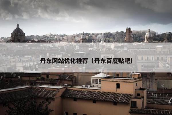 丹东网站优化推荐（丹东百度贴吧）