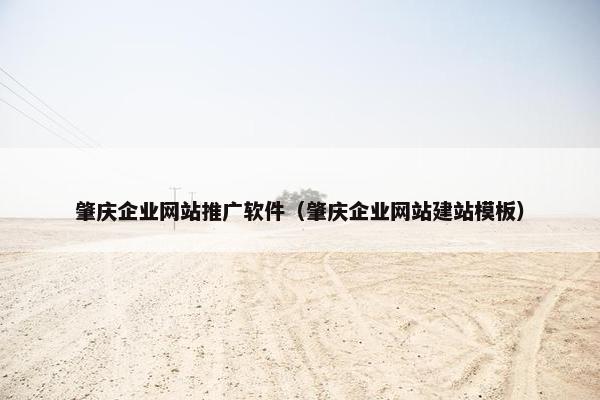 肇庆企业网站推广软件（肇庆企业网站建站模板）