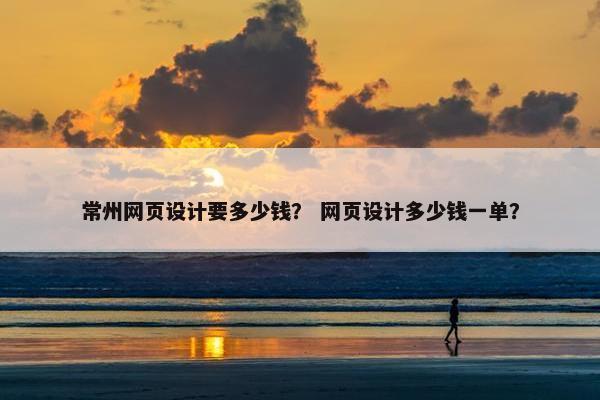 常州网页设计要多少钱？ 网页设计多少钱一单？
