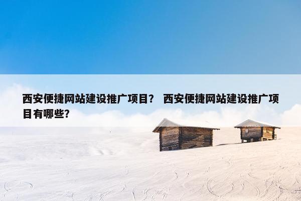 西安便捷网站建设推广项目？ 西安便捷网站建设推广项目有哪些？