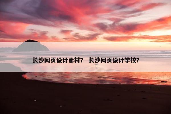 长沙网页设计素材？ 长沙网页设计学校？