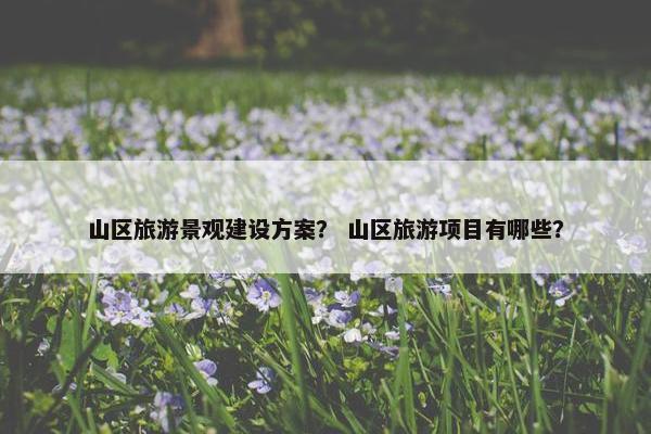 山区旅游景观建设方案？ 山区旅游项目有哪些？