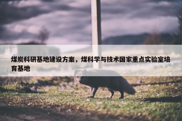 煤炭科研基地建设方案，煤科学与技术国家重点实验室培育基地