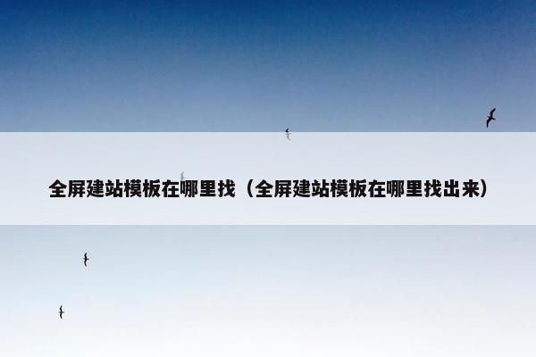 全屏建站模板在哪里找（全屏建站模板在哪里找出来）