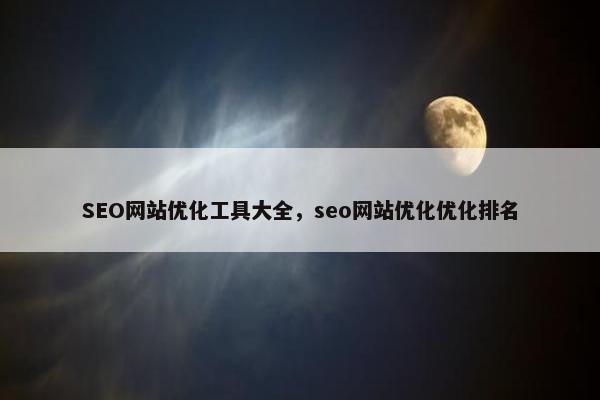 SEO网站优化工具大全，seo网站优化优化排名