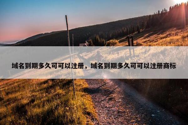 域名到期多久可可以注册，域名到期多久可可以注册商标
