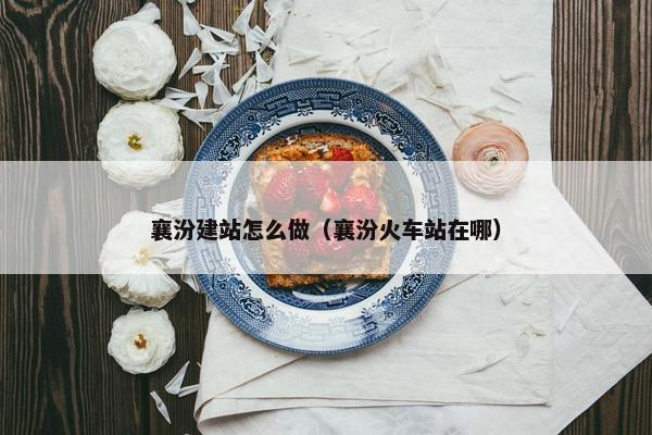 襄汾建站怎么做（襄汾火车站在哪）