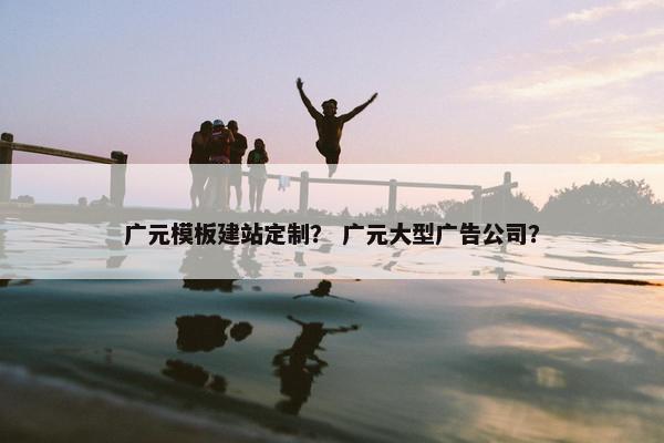 广元模板建站定制？ 广元大型广告公司？