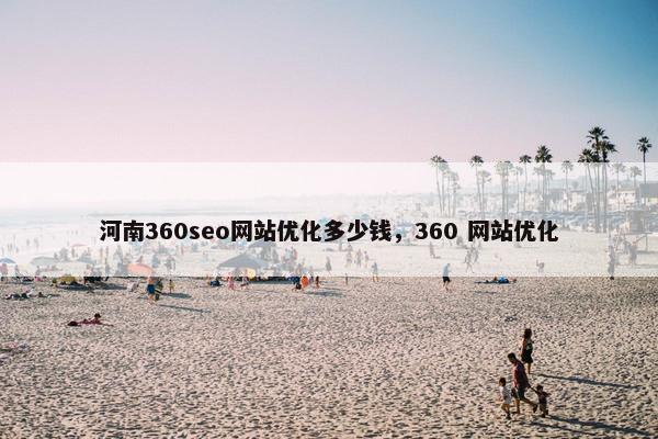 河南360seo网站优化多少钱，360 网站优化