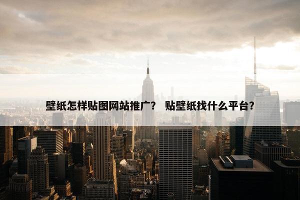 壁纸怎样贴图网站推广？ 贴壁纸找什么平台？