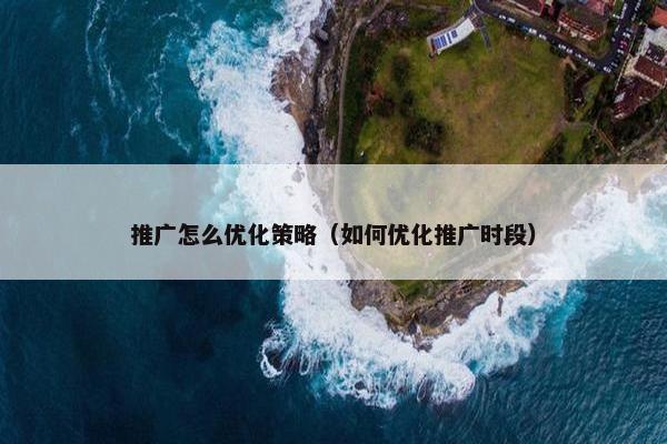 推广怎么优化策略（如何优化推广时段）
